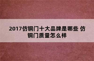 2017仿铜门十大品牌是哪些 仿铜门质量怎么样